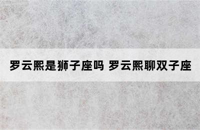 罗云熙是狮子座吗 罗云熙聊双子座